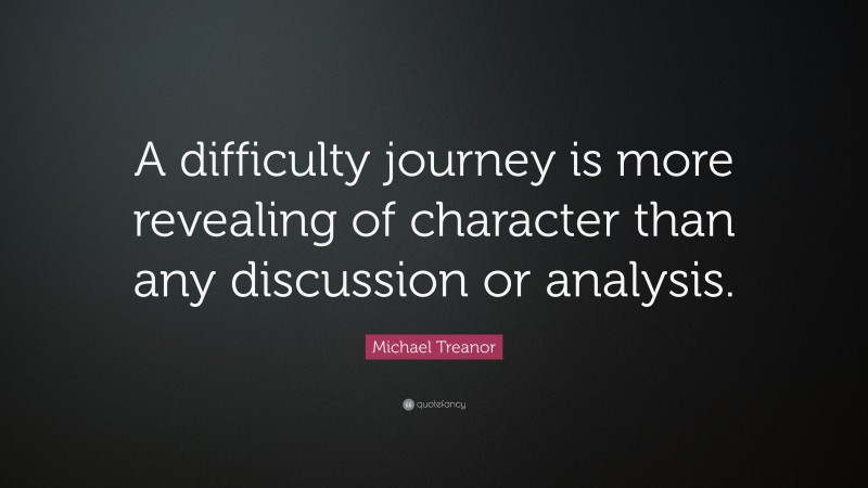 Michael Treanor Quote: “A difficulty journey is more revealing of character than any discussion or analysis.”