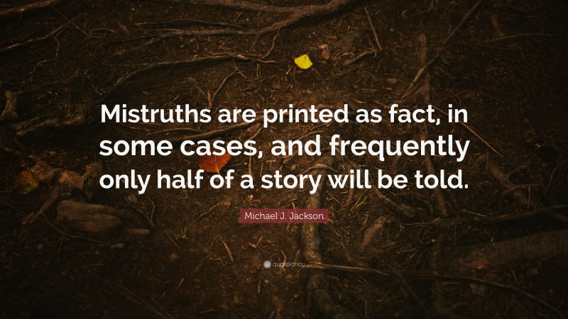 Michael J. Jackson Quote: “Mistruths are printed as fact, in some cases, and frequently only half of a story will be told.”