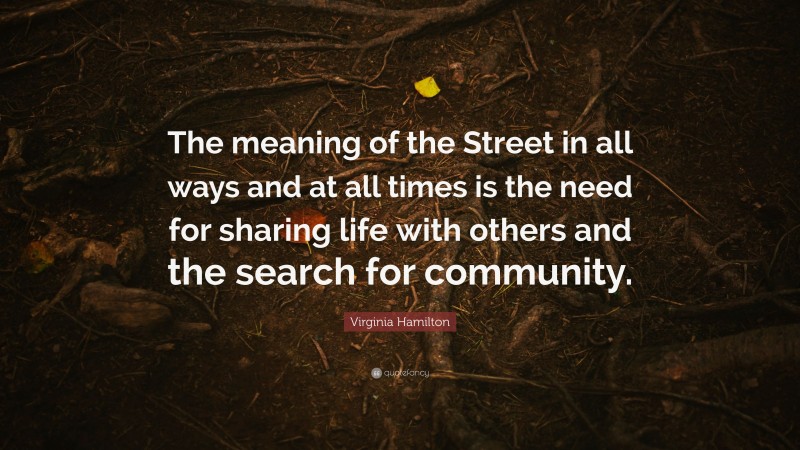 Virginia Hamilton Quote: “The meaning of the Street in all ways and at all times is the need for sharing life with others and the search for community.”