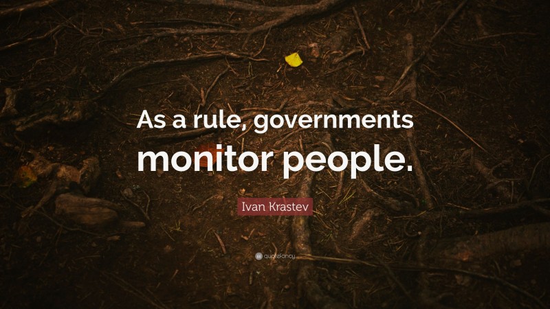 Ivan Krastev Quote: “As a rule, governments monitor people.”