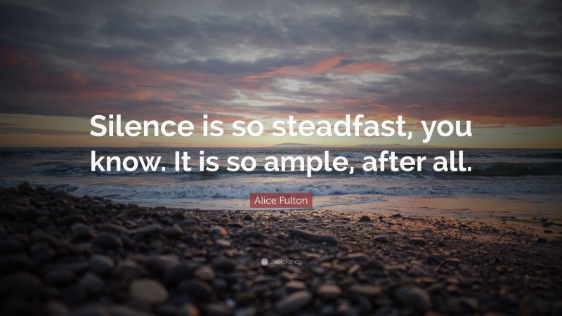 Alice Fulton Quote: “Silence is so steadfast, you know. It is so ample, after all.”