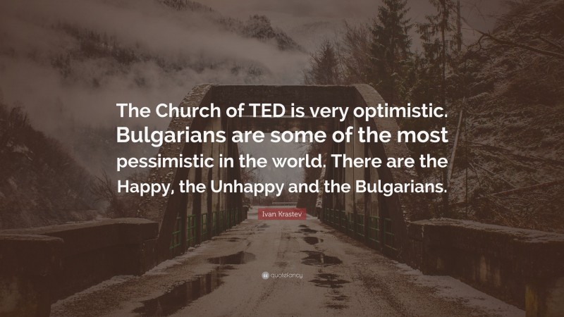 Ivan Krastev Quote: “The Church of TED is very optimistic. Bulgarians are some of the most pessimistic in the world. There are the Happy, the Unhappy and the Bulgarians.”