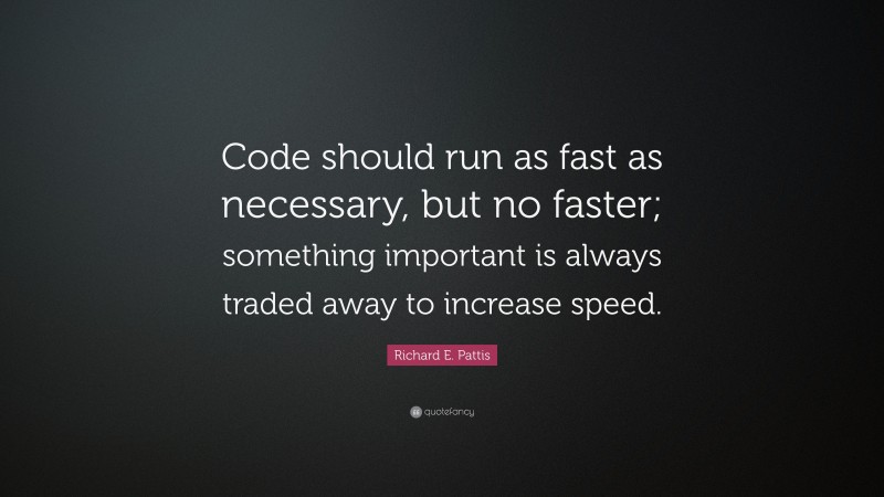 Richard E. Pattis Quote: “Code should run as fast as necessary, but no faster; something important is always traded away to increase speed.”