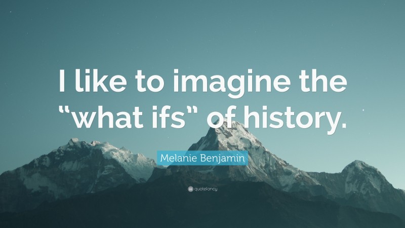 Melanie Benjamin Quote: “I like to imagine the “what ifs” of history.”