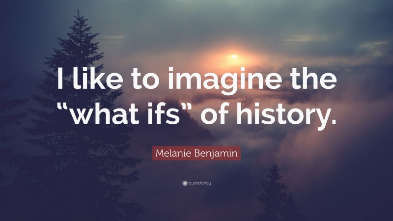 Melanie Benjamin Quote: “I like to imagine the “what ifs” of history.”