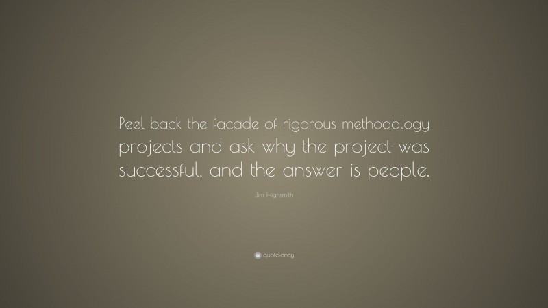 Jim Highsmith Quote: “Peel back the facade of rigorous methodology projects and ask why the project was successful, and the answer is people.”