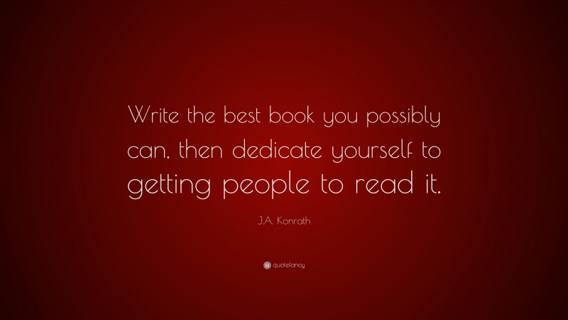 J.A. Konrath Quote: “Write the best book you possibly can, then dedicate yourself to getting people to read it.”