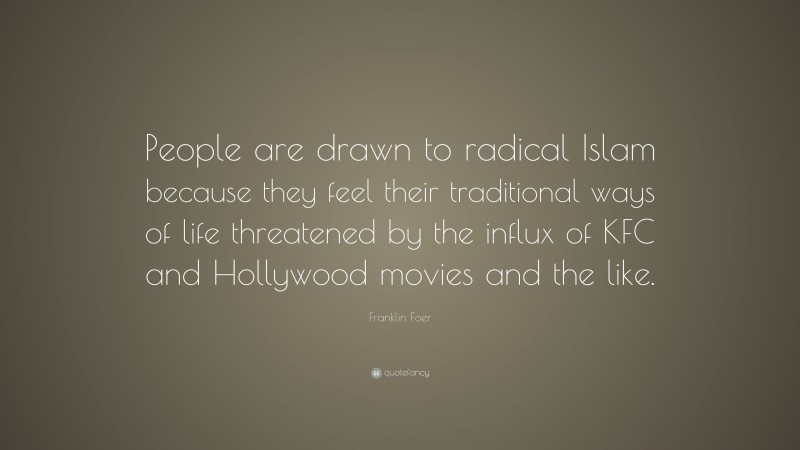 Franklin Foer Quote: “People are drawn to radical Islam because they feel their traditional ways of life threatened by the influx of KFC and Hollywood movies and the like.”
