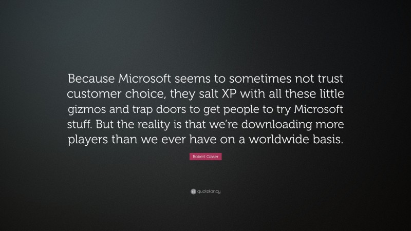 Robert Glaser Quote: “Because Microsoft seems to sometimes not trust customer choice, they salt XP with all these little gizmos and trap doors to get people to try Microsoft stuff. But the reality is that we’re downloading more players than we ever have on a worldwide basis.”