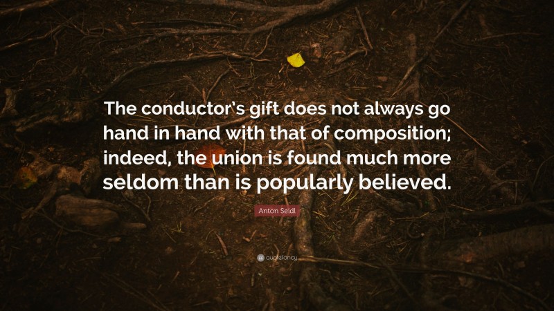 Anton Seidl Quote: “The conductor’s gift does not always go hand in hand with that of composition; indeed, the union is found much more seldom than is popularly believed.”