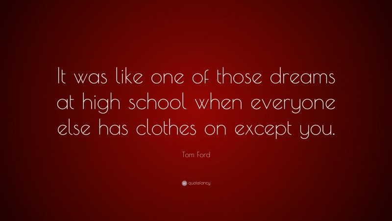 Tom Ford Quote: “It was like one of those dreams at high school when everyone else has clothes on except you.”