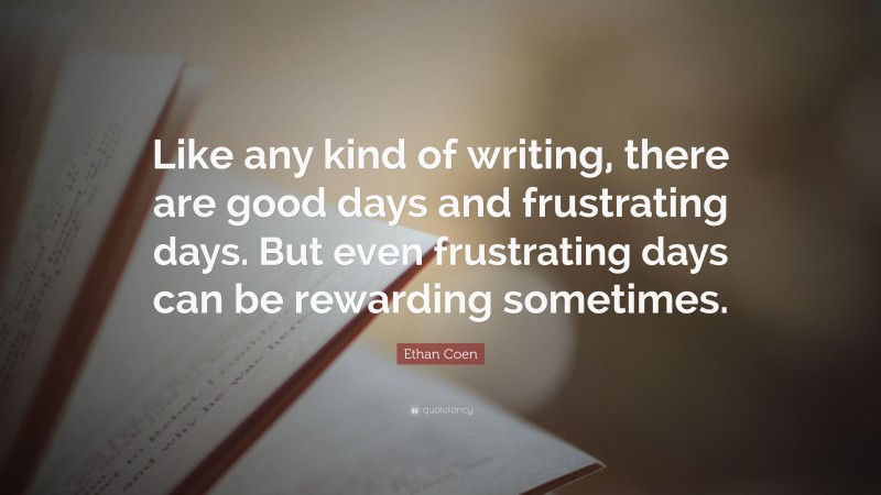 Ethan Coen Quote: “Like any kind of writing, there are good days and frustrating days. But even frustrating days can be rewarding sometimes.”