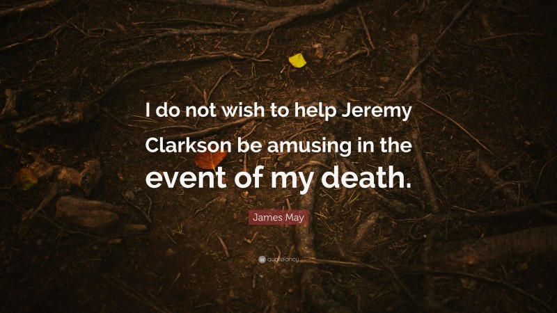 James May Quote: “I do not wish to help Jeremy Clarkson be amusing in the event of my death.”