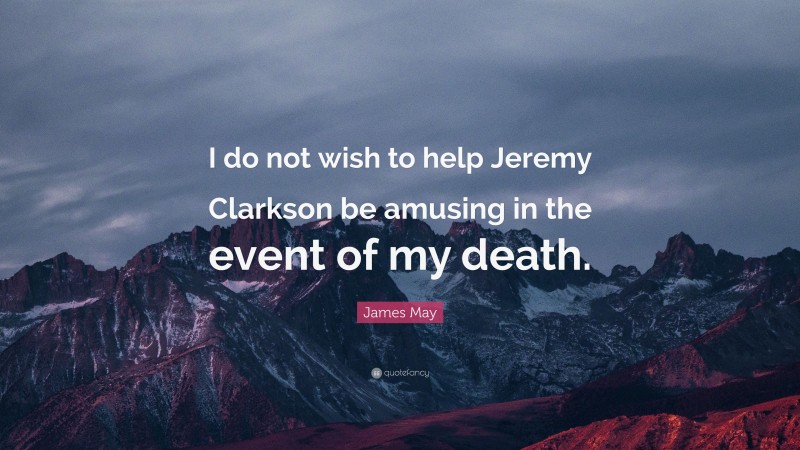 James May Quote: “I do not wish to help Jeremy Clarkson be amusing in the event of my death.”
