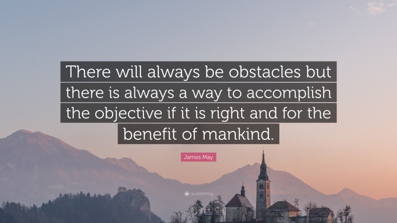 James May Quote: “There will always be obstacles but there is always a way to accomplish the objective if it is right and for the benefit of mankind.”