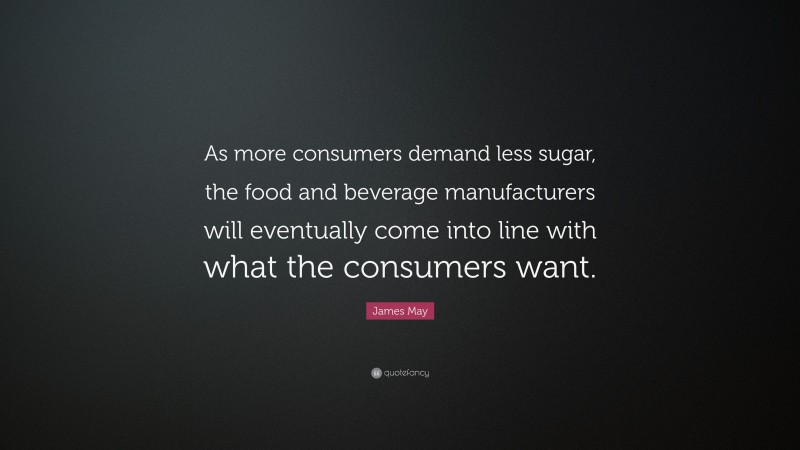 James May Quote: “As more consumers demand less sugar, the food and beverage manufacturers will eventually come into line with what the consumers want.”
