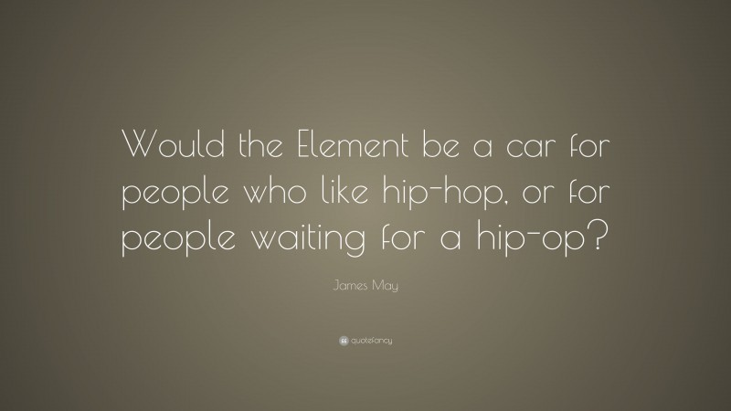 James May Quote: “Would the Element be a car for people who like hip-hop, or for people waiting for a hip-op?”