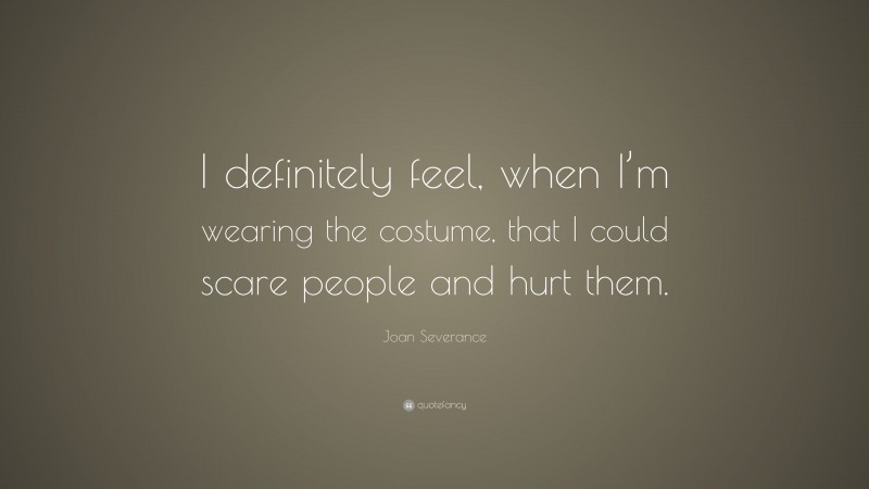 Joan Severance Quote: “I definitely feel, when I’m wearing the costume, that I could scare people and hurt them.”