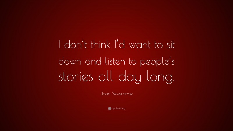 Joan Severance Quote: “I don’t think I’d want to sit down and listen to people’s stories all day long.”