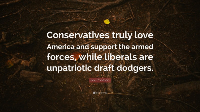 Joe Conason Quote: “Conservatives truly love America and support the armed forces, while liberals are unpatriotic draft dodgers.”