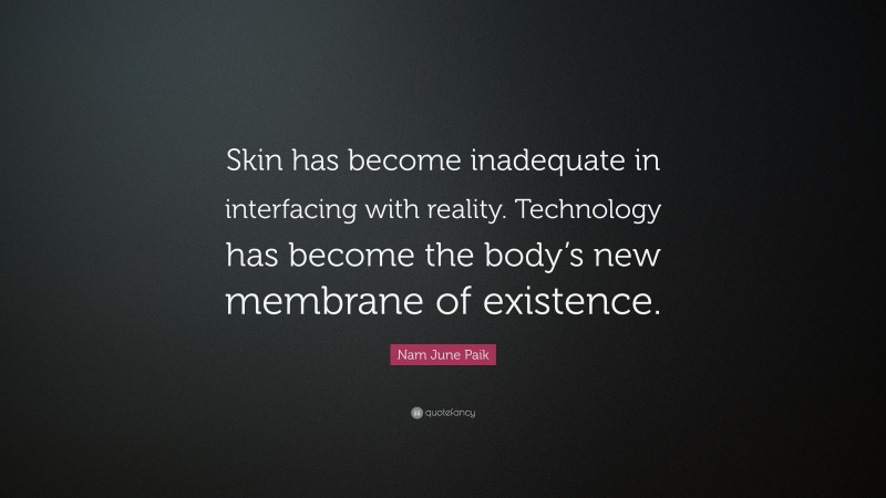 Nam June Paik Quote: “Skin has become inadequate in interfacing with reality. Technology has become the body’s new membrane of existence.”
