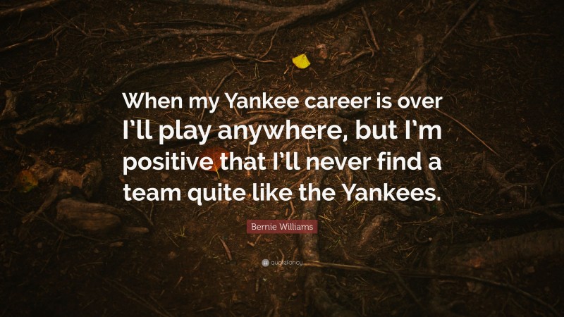 Bernie Williams Quote: “When my Yankee career is over I’ll play anywhere, but I’m positive that I’ll never find a team quite like the Yankees.”