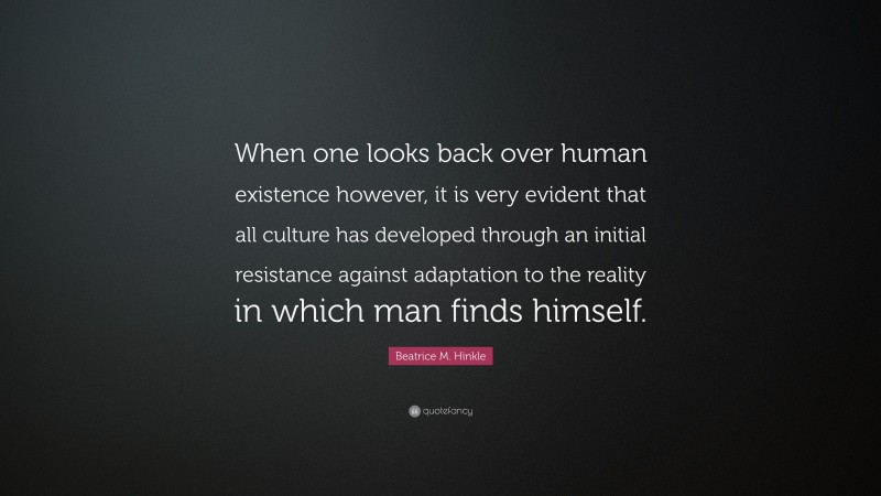 Beatrice M. Hinkle Quote: “When one looks back over human existence however, it is very evident that all culture has developed through an initial resistance against adaptation to the reality in which man finds himself.”