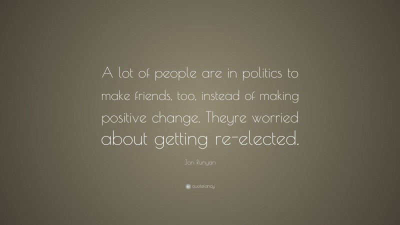 Jon Runyan Quote: “A lot of people are in politics to make friends, too, instead of making positive change. Theyre worried about getting re-elected.”