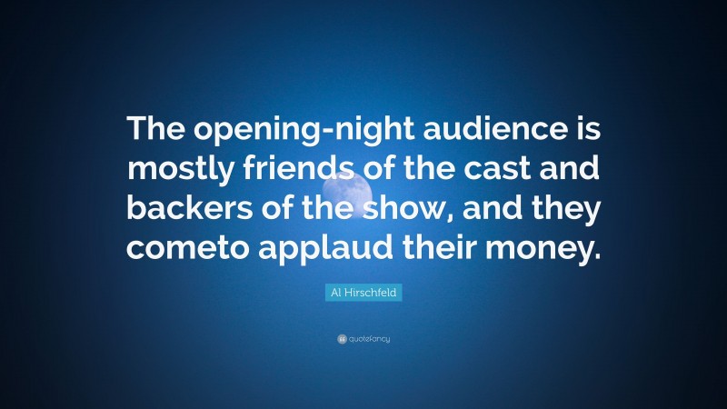 Al Hirschfeld Quote: “The opening-night audience is mostly friends of the cast and backers of the show, and they cometo applaud their money.”