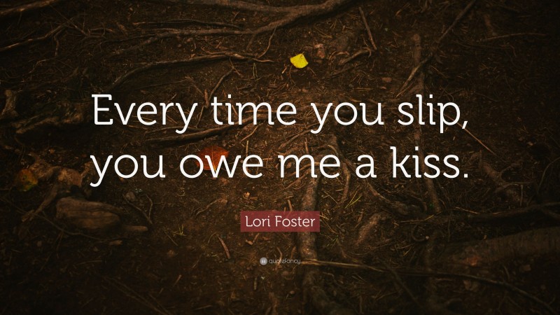 Lori Foster Quote: “Every time you slip, you owe me a kiss.”