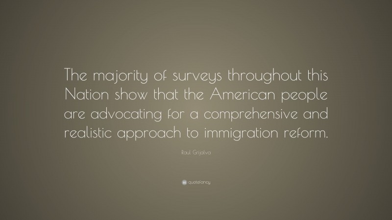 Raul Grijalva Quote: “The majority of surveys throughout this Nation show that the American people are advocating for a comprehensive and realistic approach to immigration reform.”