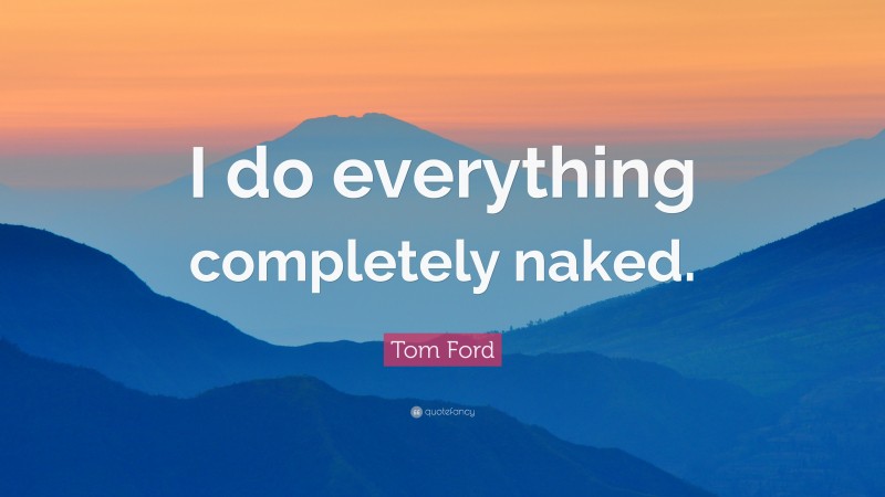 Tom Ford Quote: “I do everything completely naked.”