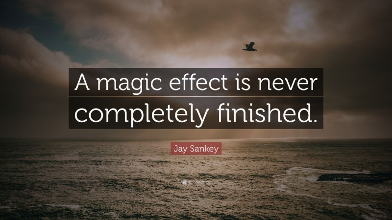Jay Sankey Quote: “A magic effect is never completely finished.”