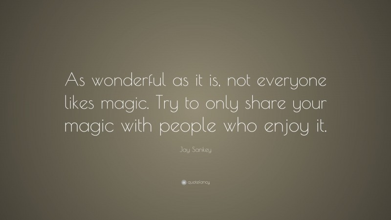 Jay Sankey Quote: “As wonderful as it is, not everyone likes magic. Try to only share your magic with people who enjoy it.”