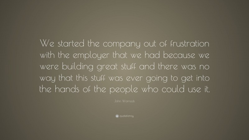 John Warnock Quote: “We started the company out of frustration with the employer that we had because we were building great stuff and there was no way that this stuff was ever going to get into the hands of the people who could use it.”