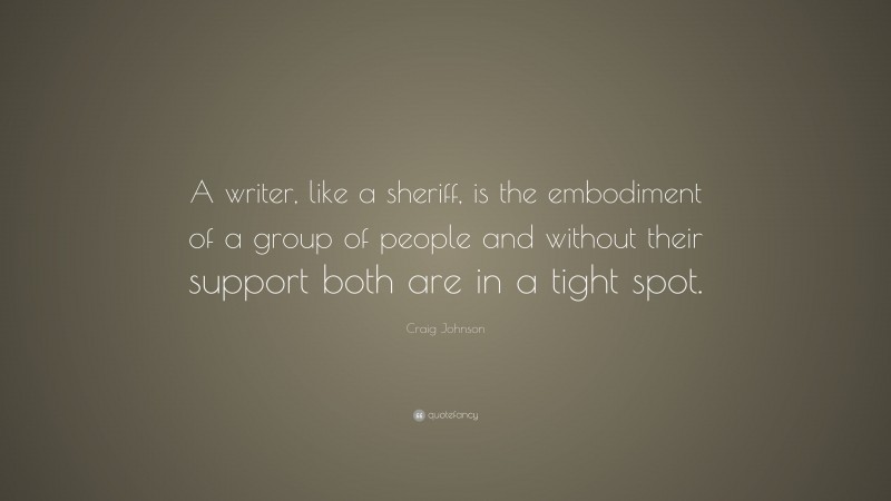 Craig Johnson Quote: “A writer, like a sheriff, is the embodiment of a group of people and without their support both are in a tight spot.”