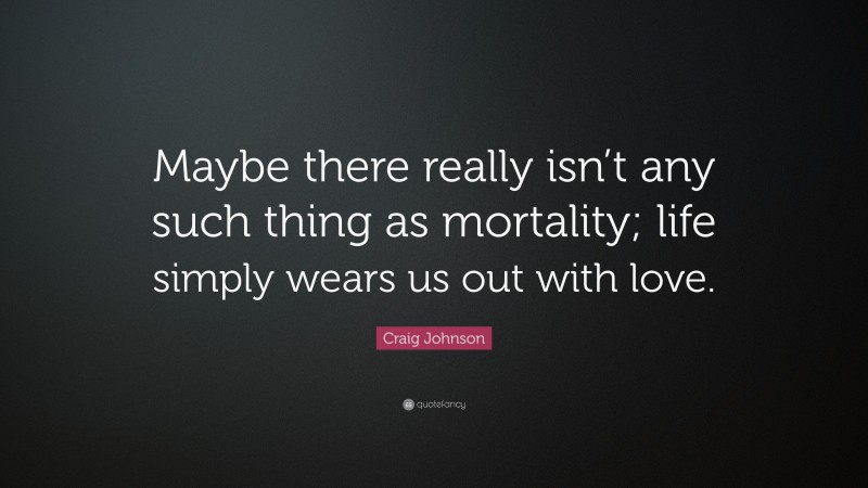 Craig Johnson Quote: “Maybe there really isn’t any such thing as mortality; life simply wears us out with love.”
