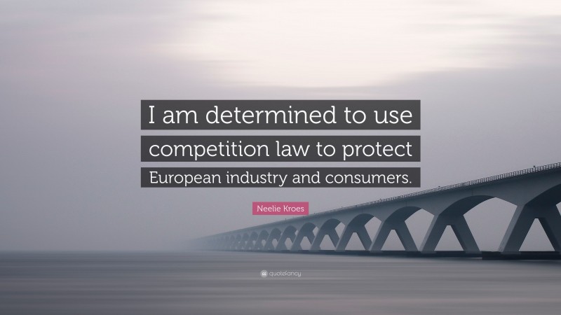 Neelie Kroes Quote: “I am determined to use competition law to protect European industry and consumers.”