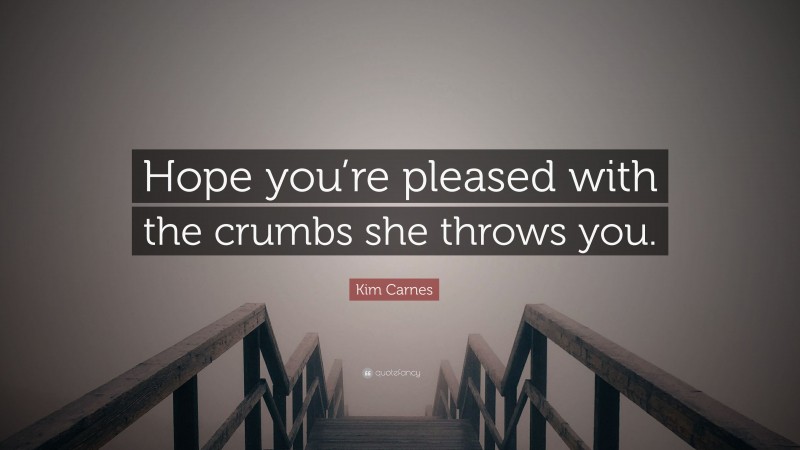 Kim Carnes Quote: “Hope you’re pleased with the crumbs she throws you.”