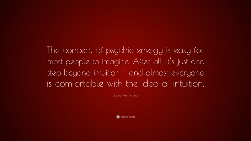 Jayne Ann Krentz Quote: “The concept of psychic energy is easy for most people to imagine. After all, it’s just one step beyond intuition – and almost everyone is comfortable with the idea of intuition.”