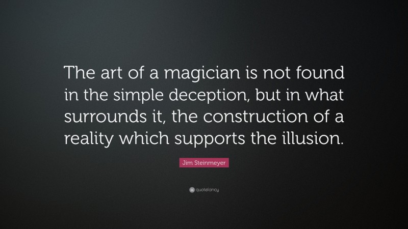 Jim Steinmeyer Quote: “The art of a magician is not found in the simple deception, but in what surrounds it, the construction of a reality which supports the illusion.”