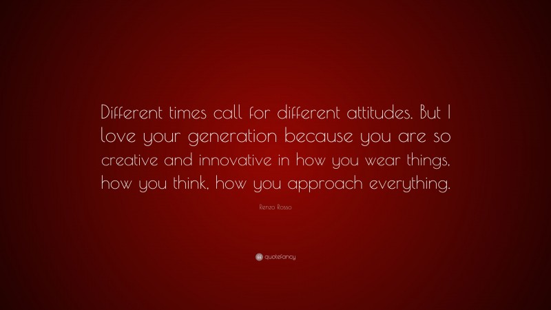 Renzo Rosso Quote: “Different times call for different attitudes. But I love your generation because you are so creative and innovative in how you wear things, how you think, how you approach everything.”