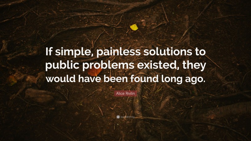 Alice Rivlin Quote: “If simple, painless solutions to public problems existed, they would have been found long ago.”