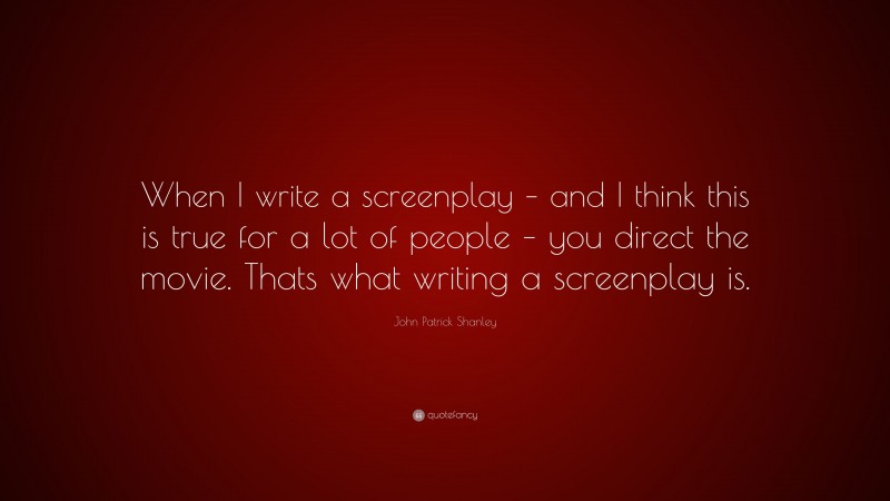 John Patrick Shanley Quote: “When I write a screenplay – and I think this is true for a lot of people – you direct the movie. Thats what writing a screenplay is.”