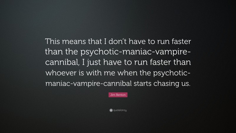 Jim Benton Quote: “This means that I don’t have to run faster than the psychotic-maniac-vampire-cannibal, I just have to run faster than whoever is with me when the psychotic-maniac-vampire-cannibal starts chasing us.”