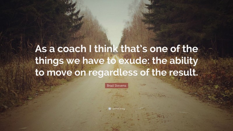 Brad Stevens Quote: “As a coach I think that’s one of the things we have to exude: the ability to move on regardless of the result.”
