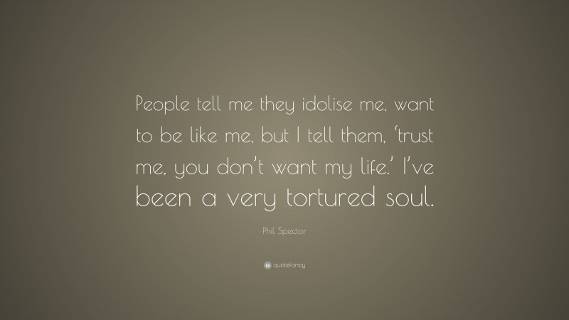 Phil Spector Quote: “People tell me they idolise me, want to be like me, but I tell them, ‘trust me, you don’t want my life.’ I’ve been a very tortured soul.”