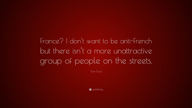 Tom Ford Quote: “France? I don’t want to be anti-French but there isn’t a more unattractive group of people on the streets.”
