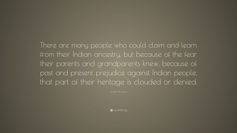 Joseph Bruchac Quote: “There are many people who could claim and learn from their Indian ancestry, but because of the fear their parents and grandparents knew, because of past and present prejudice against Indian people, that part of their heritage is clouded or denied.”