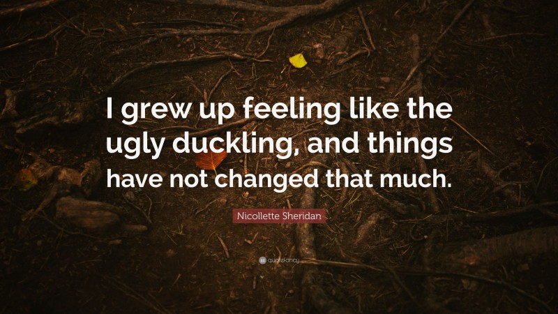 Nicollette Sheridan Quote: “I grew up feeling like the ugly duckling, and things have not changed that much.”